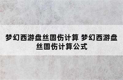 梦幻西游盘丝固伤计算 梦幻西游盘丝固伤计算公式